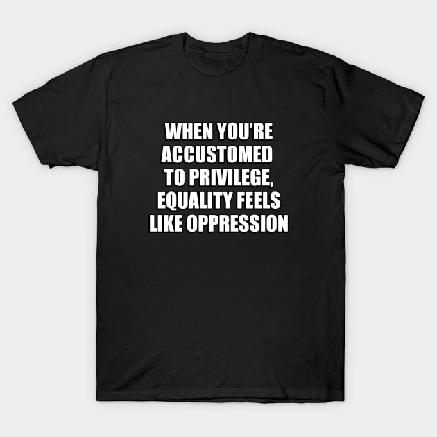 When you’re accustomed to privilege, equality feels like oppression - illiberal activism T-Shirt by InspireMe